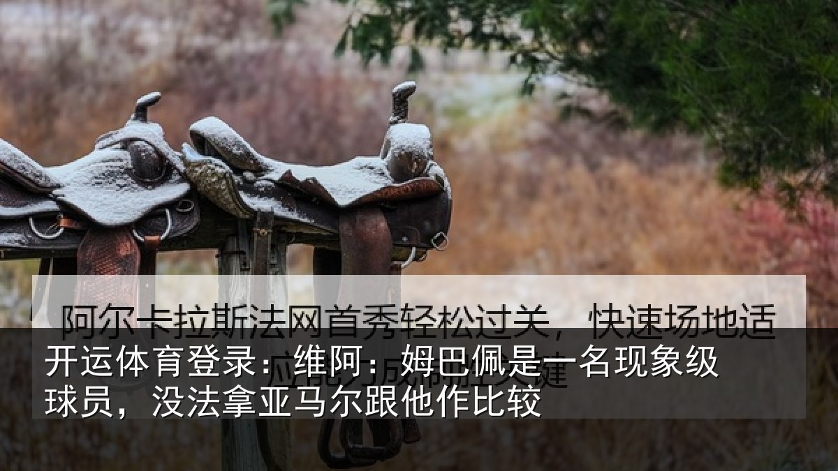 开运体育登录:维阿:姆巴佩是一名现象级球员,没法拿亚马尔跟他作比较
