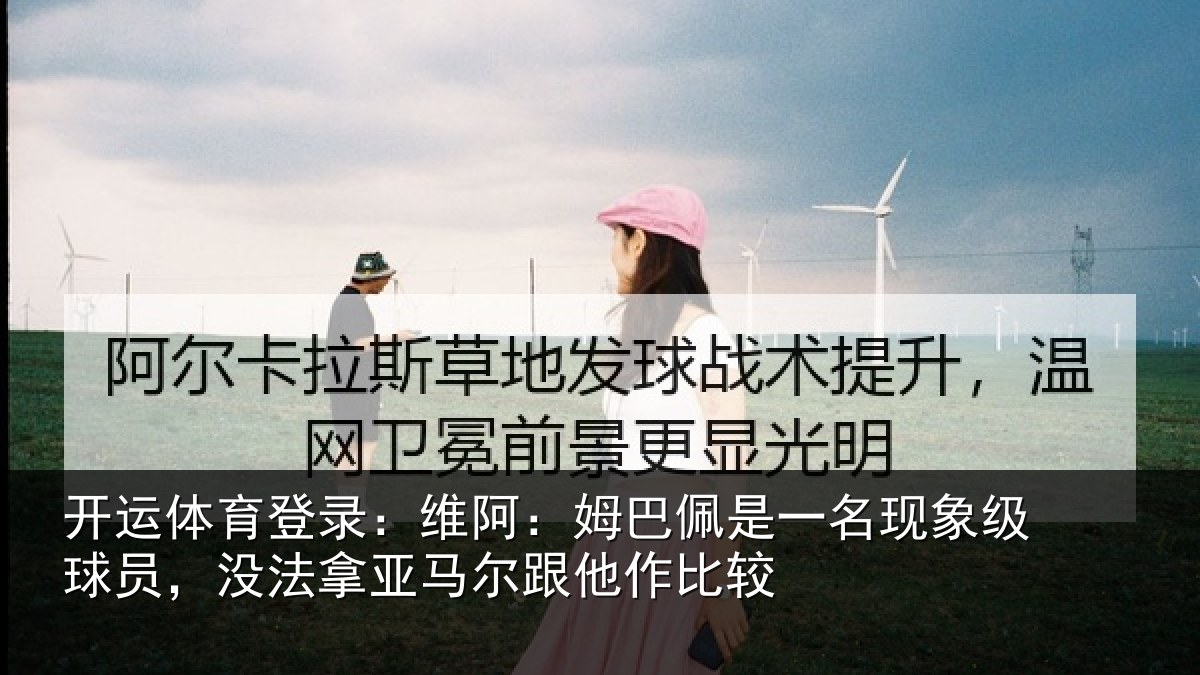 开运体育登录:维阿:姆巴佩是一名现象级球员,没法拿亚马尔跟他作比较