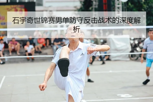 石宇奇世锦赛男单防守反击战术的深度解析