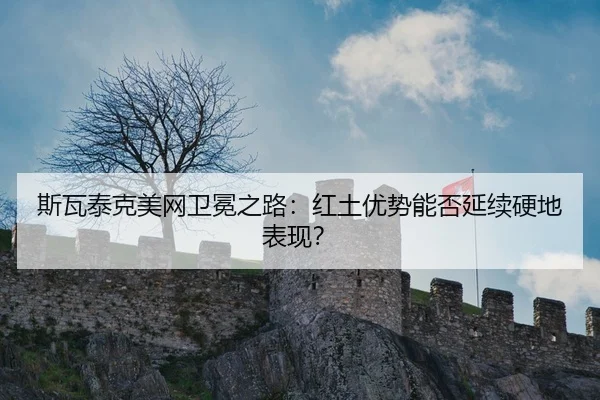 斯瓦泰克美网卫冕之路：红土优势能否延续硬地表现？