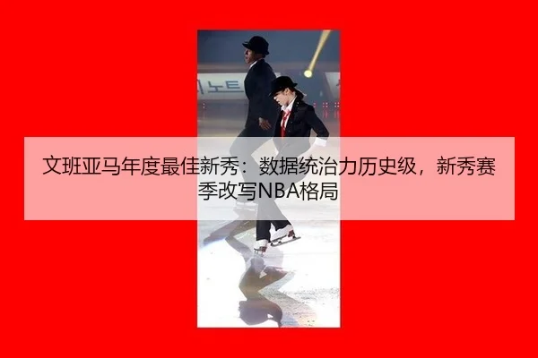 文班亚马年度最佳新秀：数据统治力历史级，新秀赛季改写NBA格局