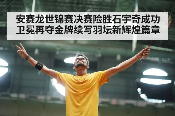 安赛龙世锦赛决赛险胜石宇奇成功卫冕再夺金牌续写羽坛新辉煌篇章